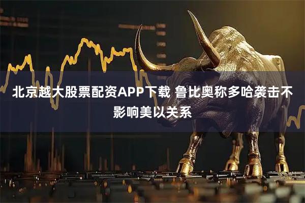 北京越大股票配资APP下载 鲁比奥称多哈袭击不影响美以关系