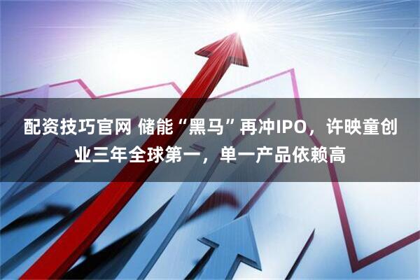 配资技巧官网 储能“黑马”再冲IPO,许映童创业三年全球第一,单一产品依赖高