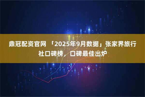 鼎冠配资官网 「2025年9月数据」张家界旅行社口碑榜,口碑最佳出炉