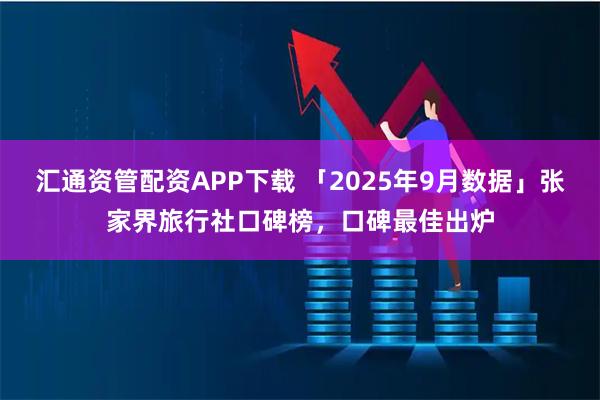 汇通资管配资APP下载 「2025年9月数据」张家界旅行社口碑榜,口碑最佳出炉