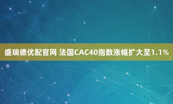盛瑞德优配官网 法国CAC40指数涨幅扩大至1.1%