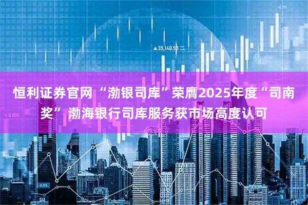 恒利证券官网 “渤银司库”荣膺2025年度“司南奖” 渤海银行司库服务获市场高度认可