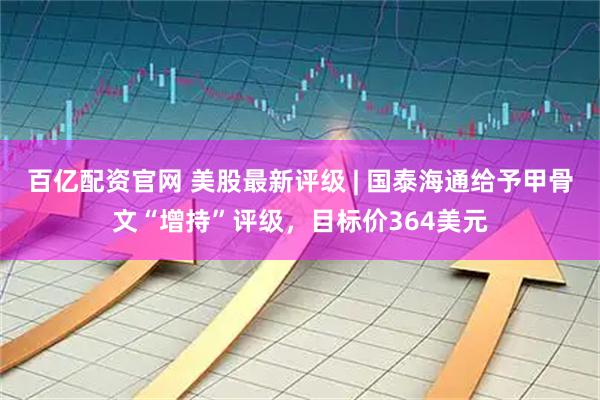 百亿配资官网 美股最新评级 | 国泰海通给予甲骨文“增持”评级,目标价364美元