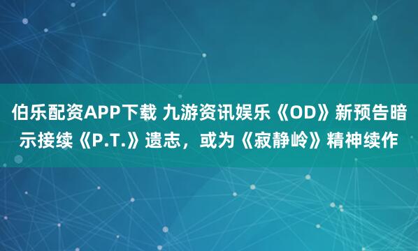 伯乐配资APP下载 九游资讯娱乐《OD》新预告暗示接续《P.T.》遗志,或为《寂静岭》精神续作