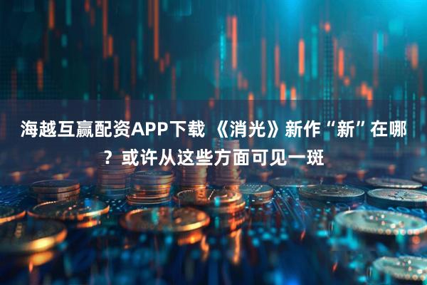 海越互赢配资APP下载 《消光》新作“新”在哪?或许从这些方面可见一斑