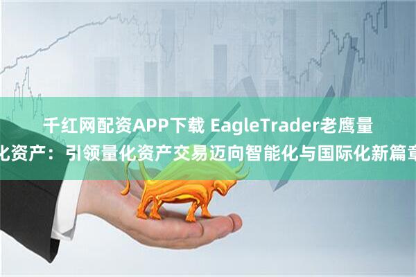 千红网配资APP下载 EagleTrader老鹰量化资产:引领量化资产交易迈向智能化与国际化新篇章