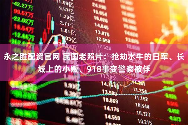 永之胜配资官网 民国老照片:抢劫水牛的日军、长城上的小贩、918事变警察被俘