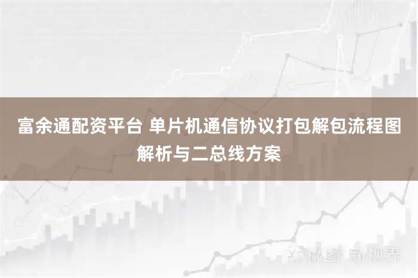 富余通配资平台 单片机通信协议打包解包流程图解析与二总线方案