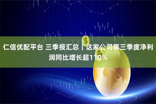 仁信优配平台 三季报汇总|这家公司第三季度净利润同比增长超110%