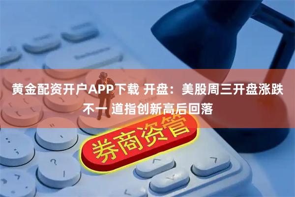 黄金配资开户APP下载 开盘:美股周三开盘涨跌不一 道指创新高后回落