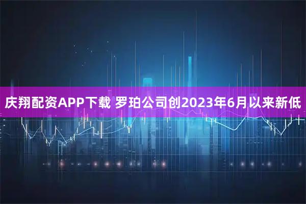 庆翔配资APP下载 罗珀公司创2023年6月以来新低