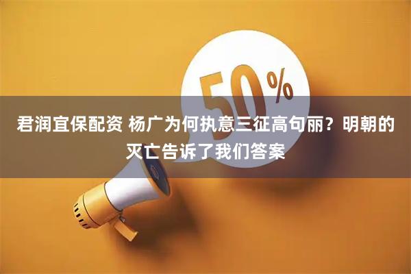 君润宜保配资 杨广为何执意三征高句丽？明朝的灭亡告诉了我们答案