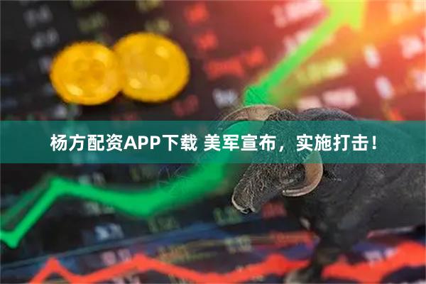 杨方配资APP下载 美军宣布，实施打击！