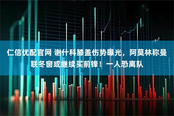 仁信优配官网 谢什科膝盖伤势曝光，阿莫林称曼联冬窗或继续买前锋！一人恐离队