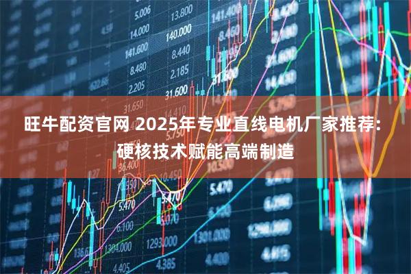 旺牛配资官网 2025年专业直线电机厂家推荐: 硬核技术赋能高端制造