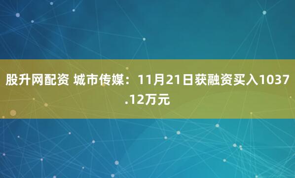 股升网配资 城市传媒：11月21日获融资买入1037.12万元