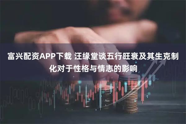 富兴配资APP下载 汪缘堂谈五行旺衰及其生克制化对于性格与情志的影响