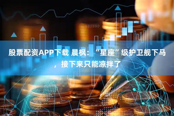 股票配资APP下载 晨枫:“星座”级护卫舰下马,接下来只能凉拌了