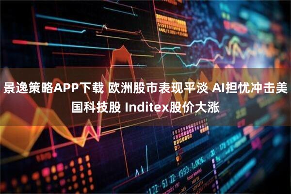 景逸策略APP下载 欧洲股市表现平淡 AI担忧冲击美国科技股 Inditex股价大涨