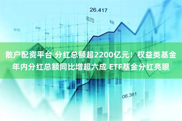 散户配资平台 分红总额超2200亿元！权益类基金年内分红总额同比增超六成 ETF基金分红亮眼