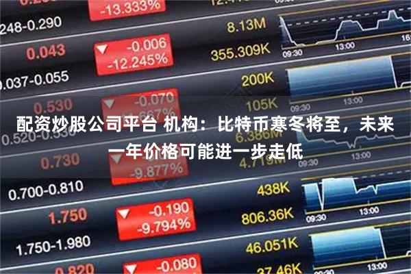 配资炒股公司平台 机构:比特币寒冬将至,未来一年价格可能进一步走低