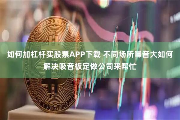 如何加杠杆买股票APP下载 不同场所噪音大如何解决吸音板定做公司来帮忙