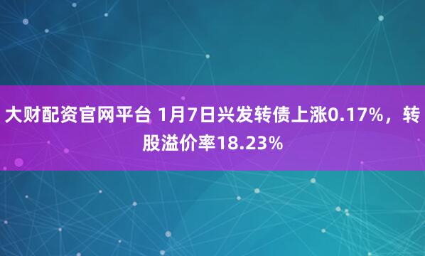 大财配资官网平台 1月7日兴发转债上涨0.17%，转股溢价率18.23%