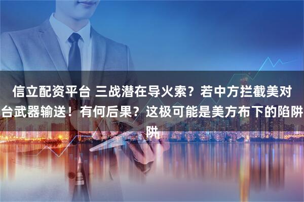 信立配资平台 三战潜在导火索?若中方拦截美对台武器输送!有何后果?这极可能是美方布下的陷阱