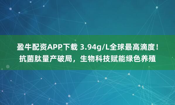 盈牛配资APP下载 3.94g/L全球最高滴度！抗菌肽量产破局，生物科技赋能绿色养殖