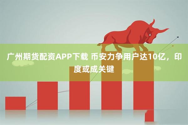 广州期货配资APP下载 币安力争用户达10亿，印度或成关键