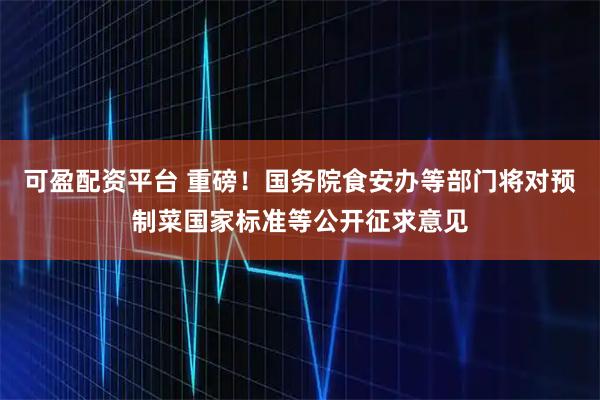 可盈配资平台 重磅！国务院食安办等部门将对预制菜国家标准等公开征求意见