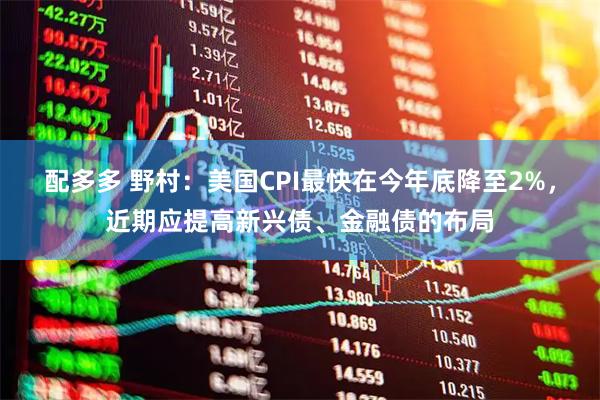 配多多 野村：美国CPI最快在今年底降至2%，近期应提高新兴债、金融债的布局