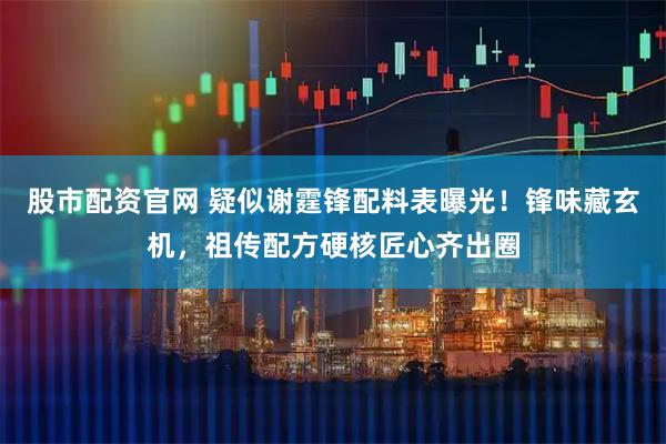 股市配资官网 疑似谢霆锋配料表曝光！锋味藏玄机，祖传配方硬核匠心齐出圈