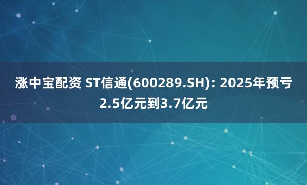 涨中宝配资 ST信通(600289.SH): 2025年预亏2.5亿元到3.7亿元