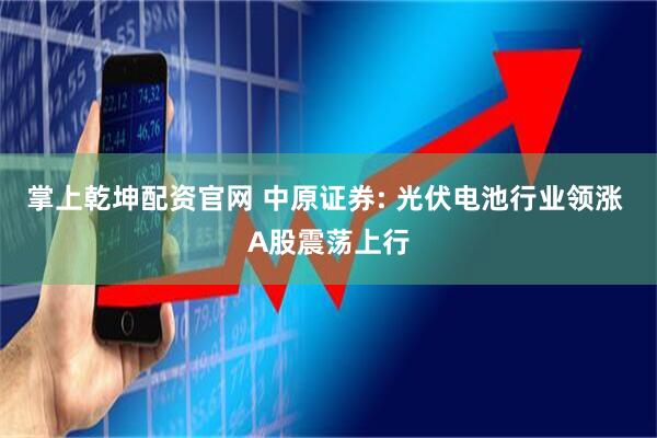 掌上乾坤配资官网 中原证券: 光伏电池行业领涨 A股震荡上行