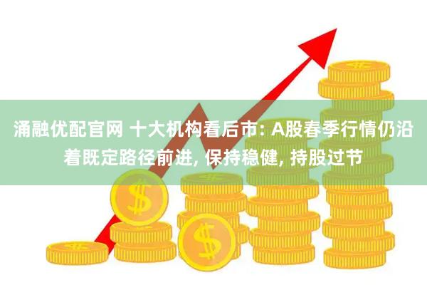 涌融优配官网 十大机构看后市: A股春季行情仍沿着既定路径前进, 保持稳健, 持股过节