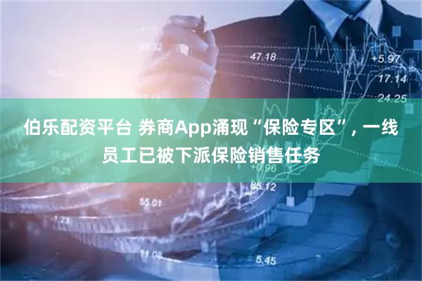 伯乐配资平台 券商App涌现“保险专区”, 一线员工已被下派保险销售任务