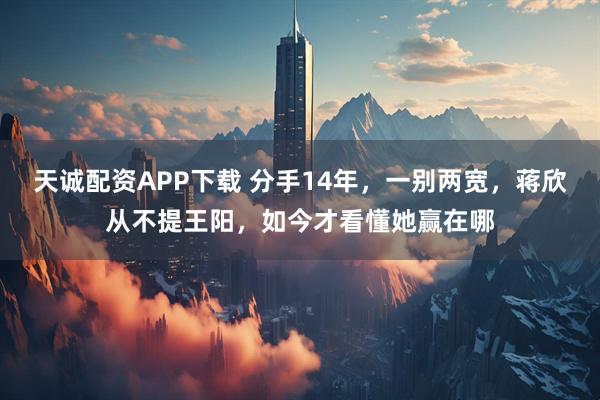 天诚配资APP下载 分手14年，一别两宽，蒋欣从不提王阳，如今才看懂她赢在哪
