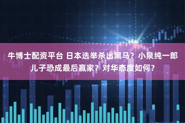 牛博士配资平台 日本选举杀出黑马？小泉纯一郎儿子恐成最后赢家？对华态度如何？