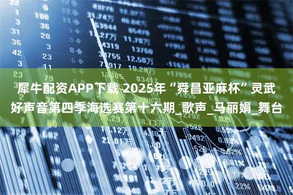 犀牛配资APP下载 2025年“舜昌亚麻杯”灵武好声音第四季海选赛第十六期_歌声_马丽娟_舞台