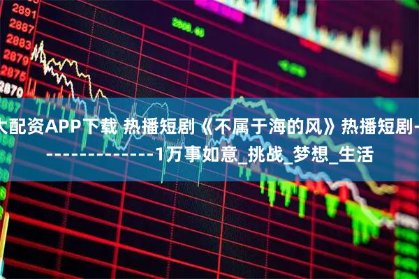 大配资APP下载 热播短剧《不属于海的风》热播短剧---------------1万事如意_挑战_梦想_生活
