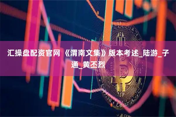 汇操盘配资官网 《渭南文集》版本考述_陆游_子通_黄丕烈