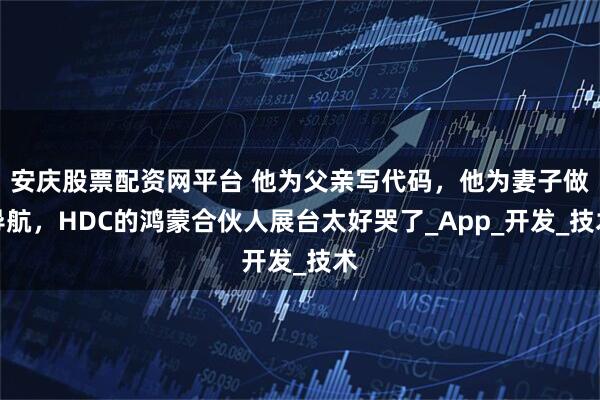 安庆股票配资网平台 他为父亲写代码，他为妻子做导航，HDC的鸿蒙合伙人展台太好哭了_App_开发_技术