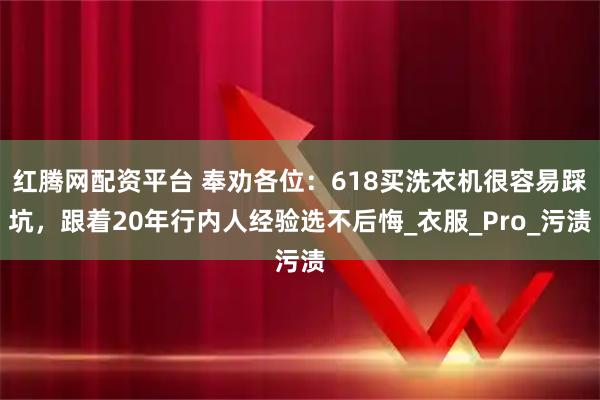 红腾网配资平台 奉劝各位：618买洗衣机很容易踩坑，跟着20年行内人经验选不后悔_衣服_Pro_污渍