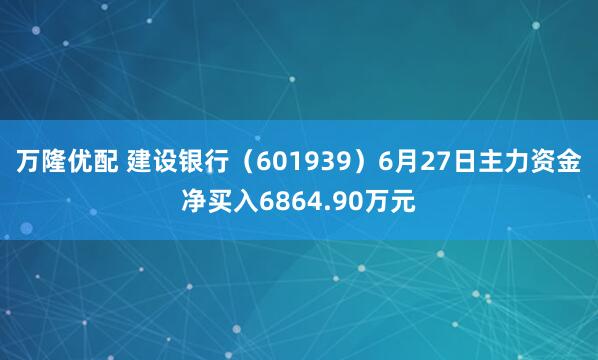 万隆优配 建设银行（601939）6月27日主力资金净买入6864.90万元