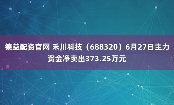 德益配资官网 禾川科技（688320）6月27日主力资金净卖出373.25万元