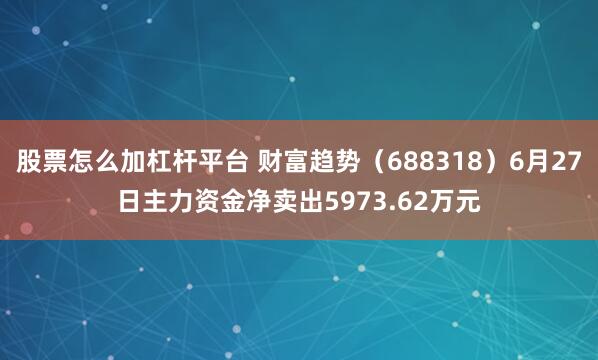 股票怎么加杠杆平台 财富趋势（688318）6月27日主力资金净卖出5973.62万元
