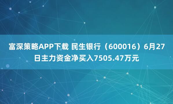 富深策略APP下载 民生银行（600016）6月27日主力资金净买入7505.47万元