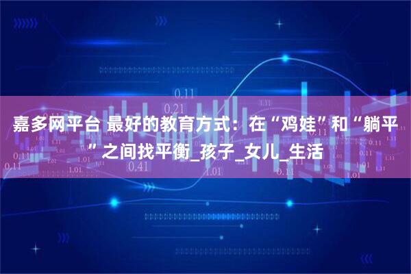 嘉多网平台 最好的教育方式：在“鸡娃”和“躺平”之间找平衡_孩子_女儿_生活