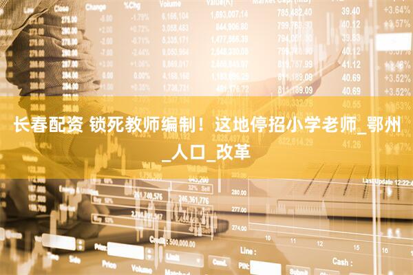 长春配资 锁死教师编制！这地停招小学老师_鄂州_人口_改革
